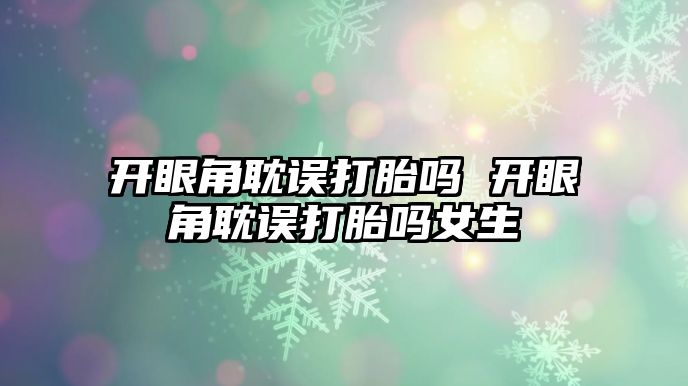 開眼角耽誤打胎嗎 開眼角耽誤打胎嗎女生