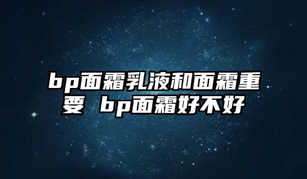 bp面霜乳液和面霜重要 bp面霜好不好