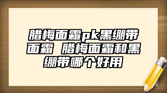 臘梅面霜pk黑繃帶面霜 臘梅面霜和黑繃帶哪個好用