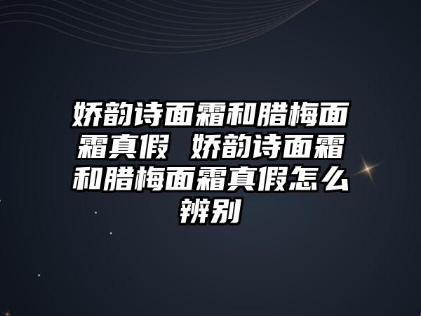 嬌韻詩面霜和臘梅面霜真假 嬌韻詩面霜和臘梅面霜真假怎么辨別