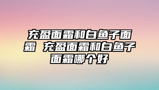 充盈面霜和白魚子面霜 充盈面霜和白魚子面霜哪個(gè)好