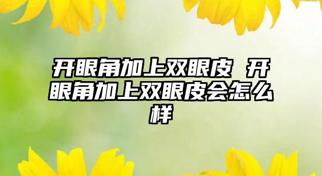 開眼角加上雙眼皮 開眼角加上雙眼皮會怎么樣