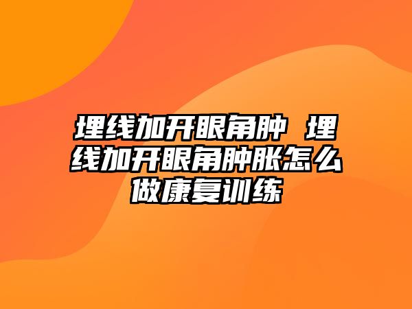 埋線加開眼角腫 埋線加開眼角腫脹怎么做康復(fù)訓(xùn)練