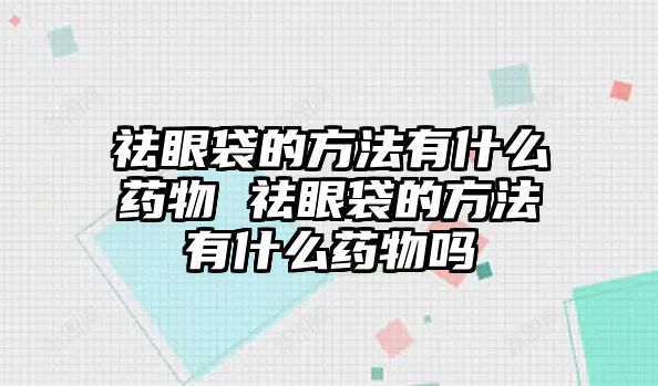 祛眼袋的方法有什么藥物 祛眼袋的方法有什么藥物嗎