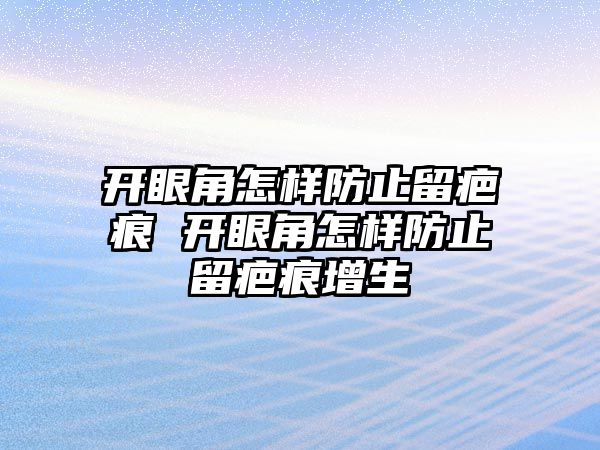 開眼角怎樣防止留疤痕 開眼角怎樣防止留疤痕增生