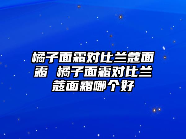 橘子面霜對(duì)比蘭蔻面霜 橘子面霜對(duì)比蘭蔻面霜哪個(gè)好