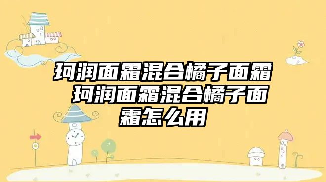 珂潤面霜混合橘子面霜 珂潤面霜混合橘子面霜怎么用