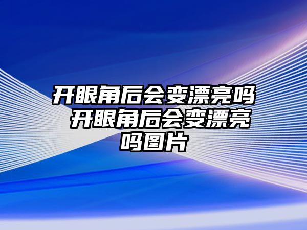 開眼角后會變漂亮嗎 開眼角后會變漂亮嗎圖片