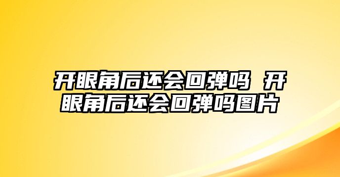 開眼角后還會回彈嗎 開眼角后還會回彈嗎圖片