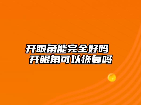 開眼角能完全好嗎 開眼角可以恢復(fù)嗎