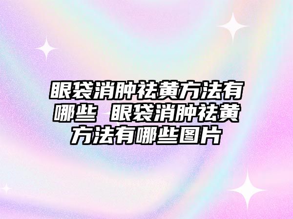 眼袋消腫祛黃方法有哪些 眼袋消腫祛黃方法有哪些圖片