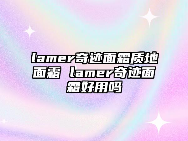 lamer奇跡面霜質地面霜 lamer奇跡面霜好用嗎