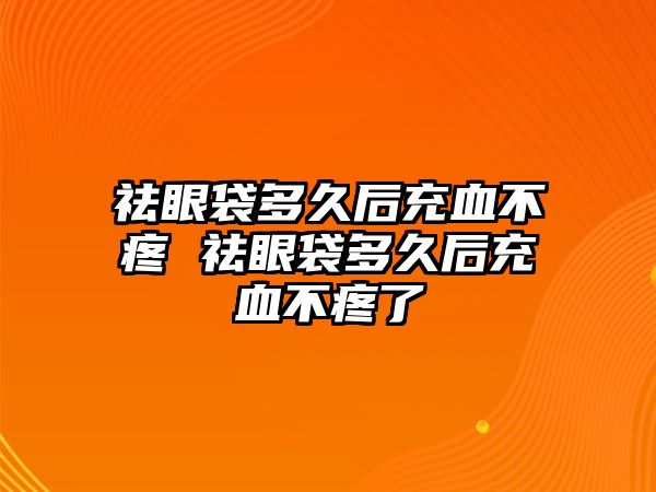 祛眼袋多久后充血不疼 祛眼袋多久后充血不疼了