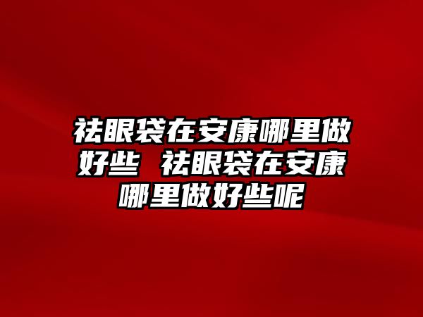 祛眼袋在安康哪里做好些 祛眼袋在安康哪里做好些呢