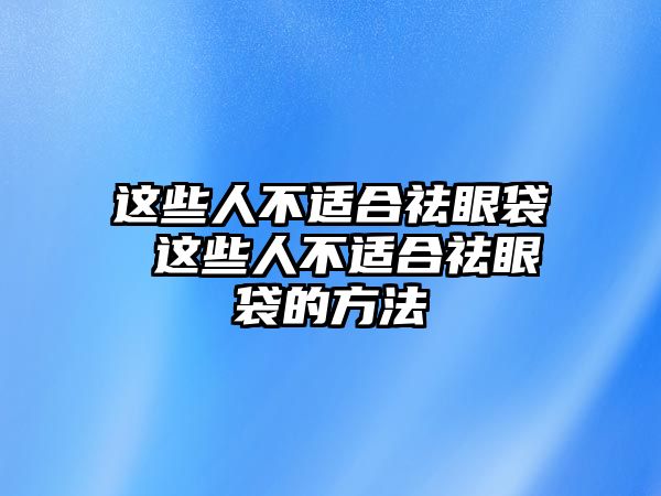 這些人不適合祛眼袋 這些人不適合祛眼袋的方法