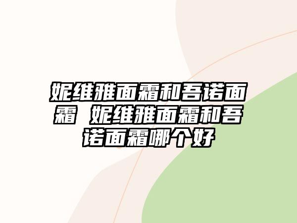 妮維雅面霜和吾諾面霜 妮維雅面霜和吾諾面霜哪個好