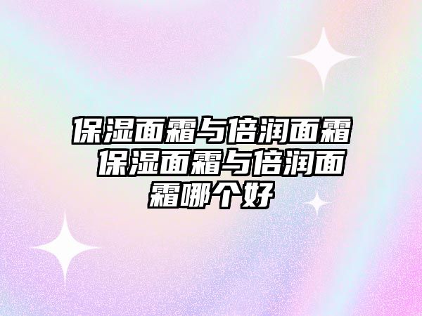 保濕面霜與倍潤面霜 保濕面霜與倍潤面霜哪個好