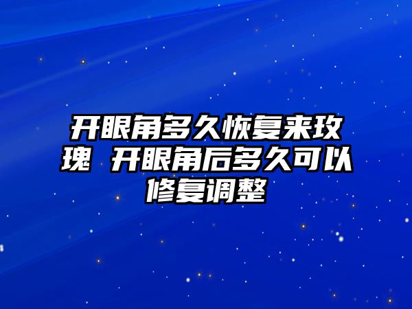 開眼角多久恢復來玫瑰 開眼角后多久可以修復調整