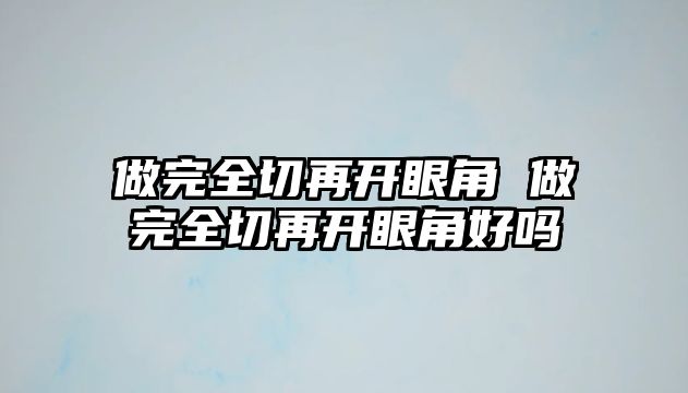 做完全切再開(kāi)眼角 做完全切再開(kāi)眼角好嗎