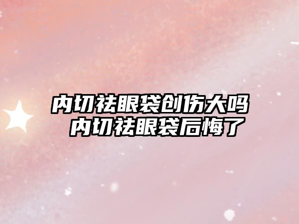 內切祛眼袋創傷大嗎 內切祛眼袋后悔了