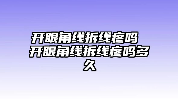 開眼角線拆線疼嗎 開眼角線拆線疼嗎多久