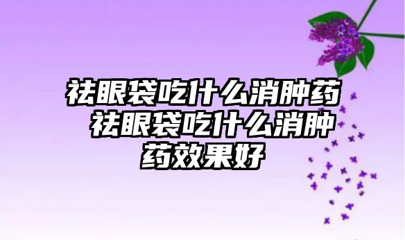 祛眼袋吃什么消腫藥 祛眼袋吃什么消腫藥效果好