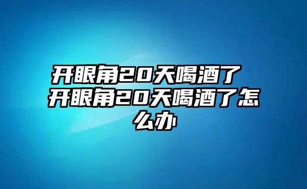 開(kāi)眼角20天喝酒了 開(kāi)眼角20天喝酒了怎么辦