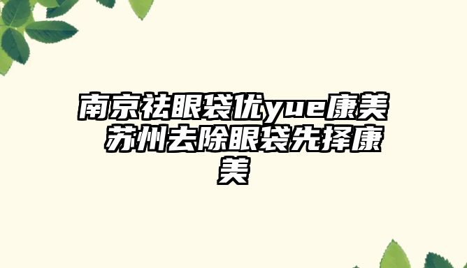 南京祛眼袋優yue康美 蘇州去除眼袋先擇康美