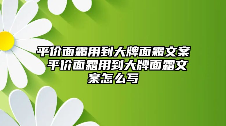 平價(jià)面霜用到大牌面霜文案 平價(jià)面霜用到大牌面霜文案怎么寫(xiě)