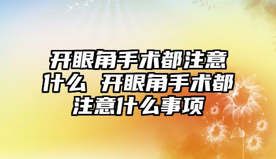 開眼角手術都注意什么 開眼角手術都注意什么事項