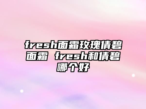 fresh面霜玫瑰倩碧面霜 fresh和倩碧哪個(gè)好