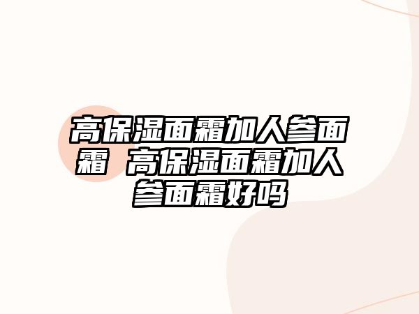 高保濕面霜加人參面霜 高保濕面霜加人參面霜好嗎