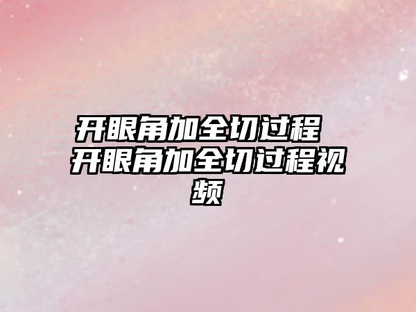 開眼角加全切過程 開眼角加全切過程視頻