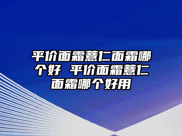 平價面霜薏仁面霜哪個好 平價面霜薏仁面霜哪個好用